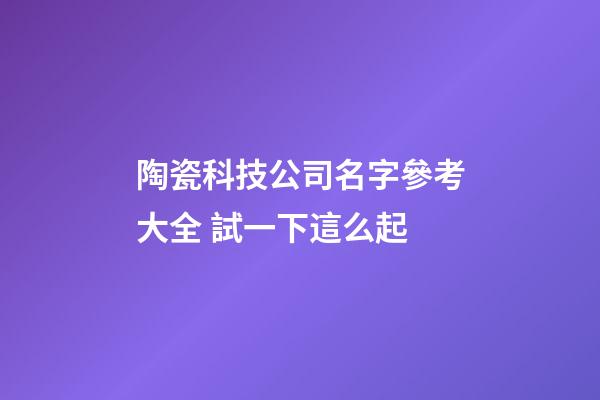 陶瓷科技公司名字參考大全 試一下這么起-第1張-公司起名-玄機(jī)派